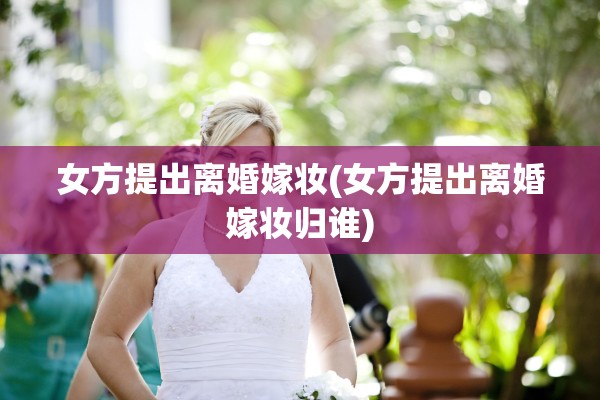 女方提出离婚嫁妆(女方提出离婚嫁妆归谁)