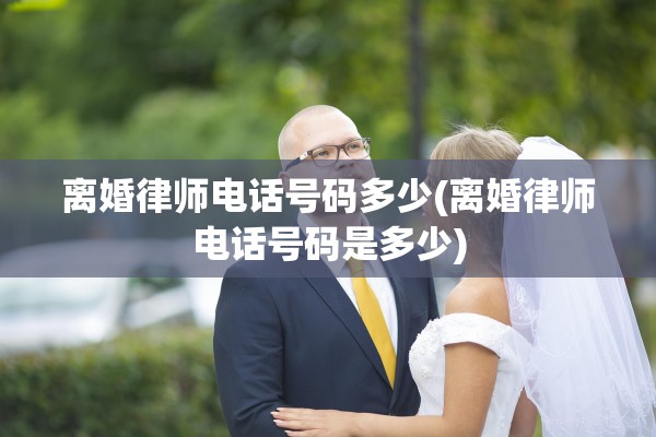 离婚律师电话号码多少(离婚律师电话号码是多少)