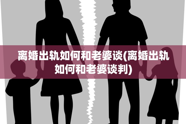 离婚出轨如何和老婆谈(离婚出轨如何和老婆谈判)