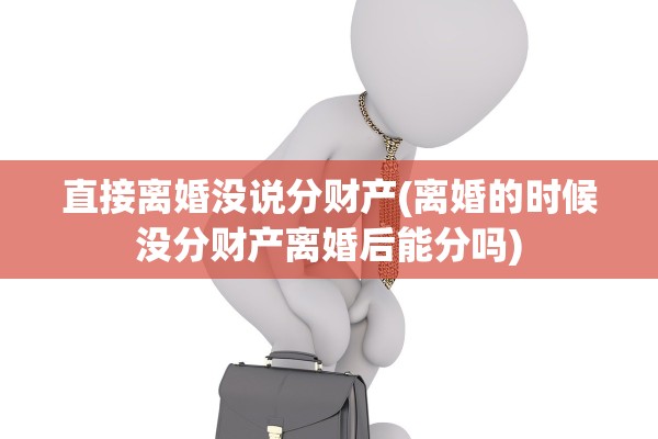直接离婚没说分财产(离婚的时候没分财产离婚后能分吗)