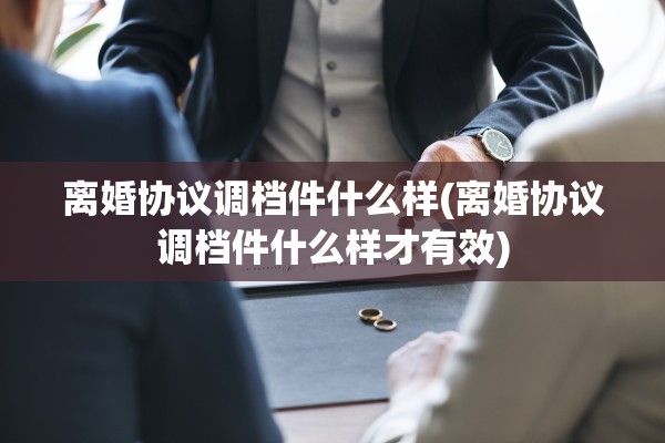 离婚协议调档件什么样(离婚协议调档件什么样才有效)