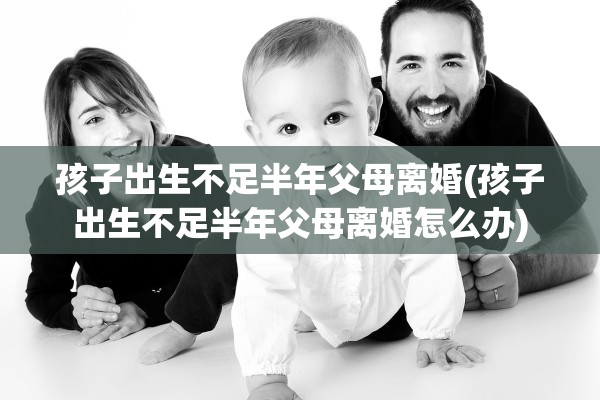 孩子出生不足半年父母离婚(孩子出生不足半年父母离婚怎么办)