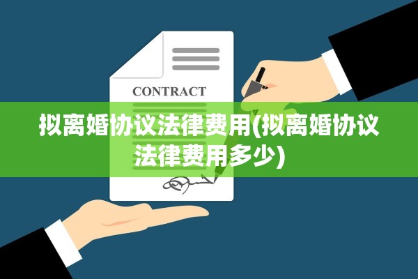 拟离婚协议法律费用(拟离婚协议法律费用多少)