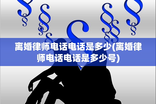 离婚律师电话电话是多少(离婚律师电话电话是多少号)