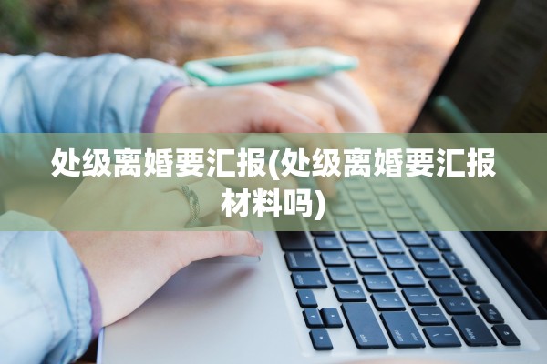 处级离婚要汇报(处级离婚要汇报材料吗)