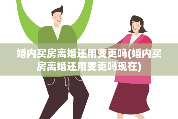婚内买房离婚还用变更吗(婚内买房离婚还用变更吗现在)