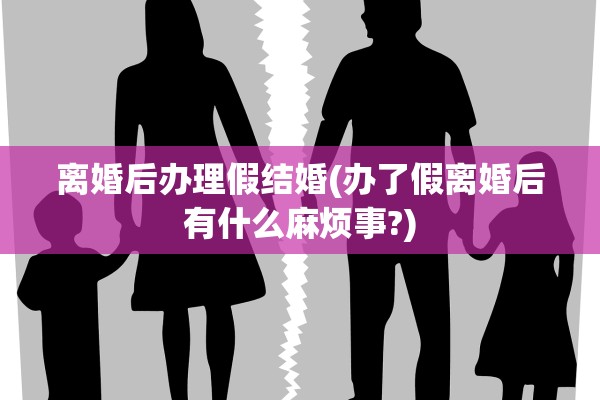 离婚后办理假结婚(办了假离婚后有什么麻烦事?)