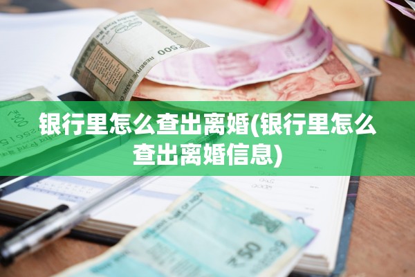 银行里怎么查出离婚(银行里怎么查出离婚信息)