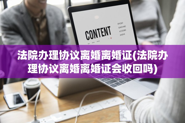 法院办理协议离婚离婚证(法院办理协议离婚离婚证会收回吗)