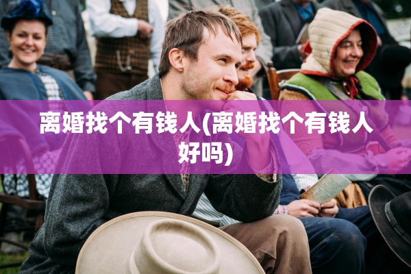 离婚找个有钱人(离婚找个有钱人好吗)