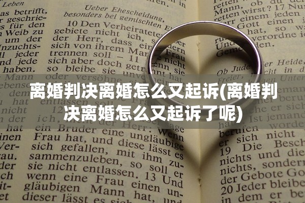 离婚判决离婚怎么又起诉(离婚判决离婚怎么又起诉了呢)
