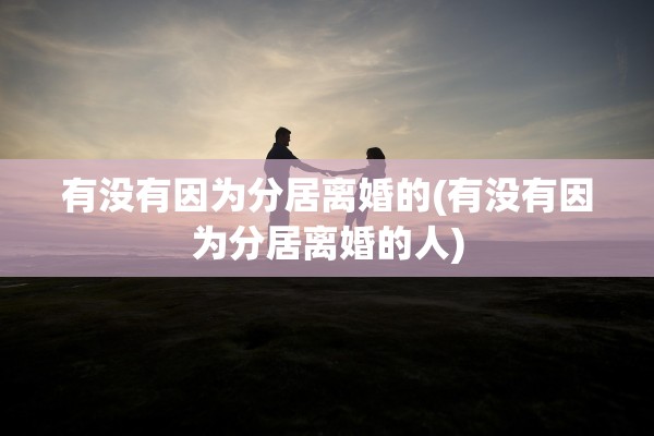 有没有因为分居离婚的(有没有因为分居离婚的人)