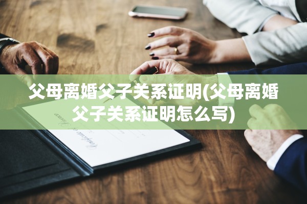父母离婚父子关系证明(父母离婚父子关系证明怎么写)