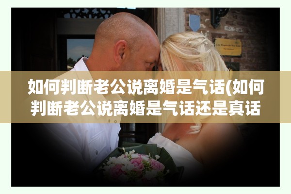 如何判断老公说离婚是气话(如何判断老公说离婚是气话还是真话)