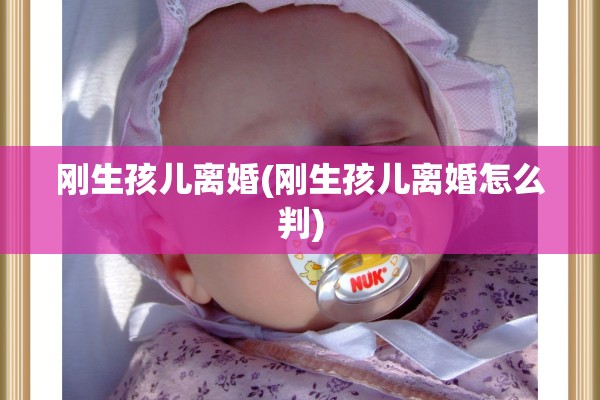 刚生孩儿离婚(刚生孩儿离婚怎么判)