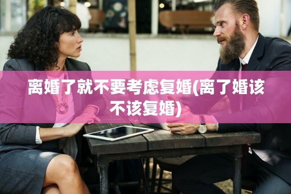 离婚了就不要考虑复婚(离了婚该不该复婚)