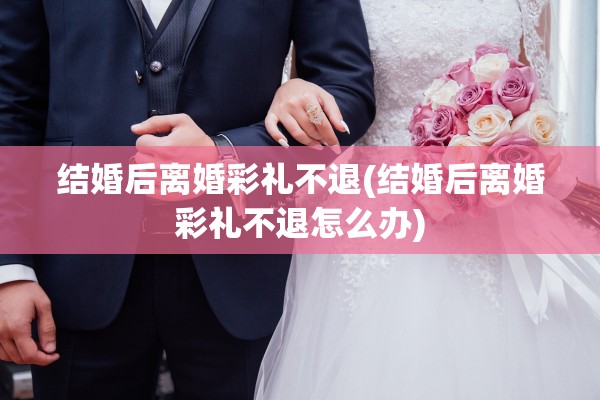结婚后离婚彩礼不退(结婚后离婚彩礼不退怎么办)