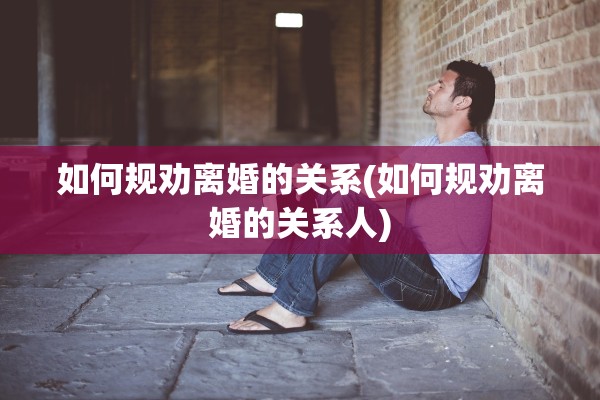 如何规劝离婚的关系(如何规劝离婚的关系人)