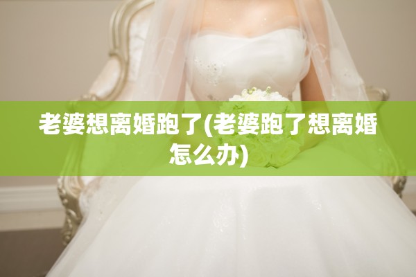 老婆想离婚跑了(老婆跑了想离婚怎么办)