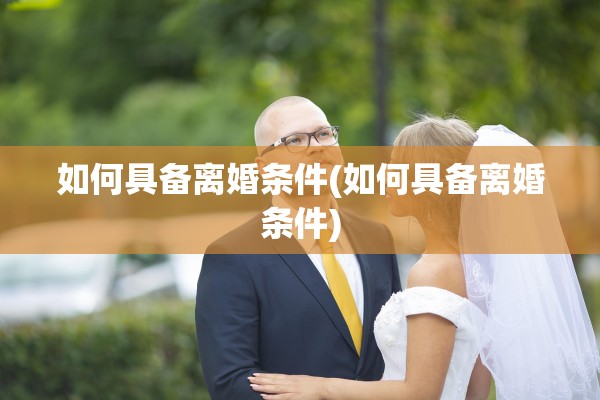 如何具备离婚条件(如何具备离婚条件)