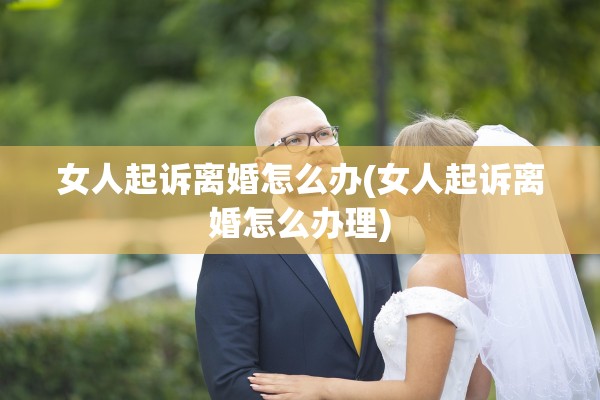 女人起诉离婚怎么办(女人起诉离婚怎么办理)