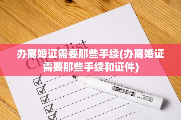 办离婚证需要那些手续(办离婚证需要那些手续和证件)