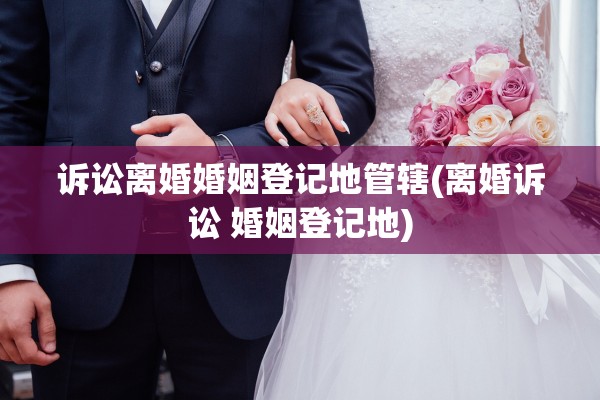 诉讼离婚婚姻登记地管辖(离婚诉讼 婚姻登记地)