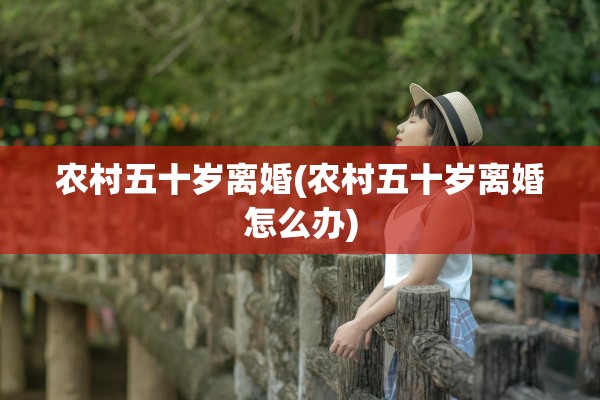 农村五十岁离婚(农村五十岁离婚怎么办)