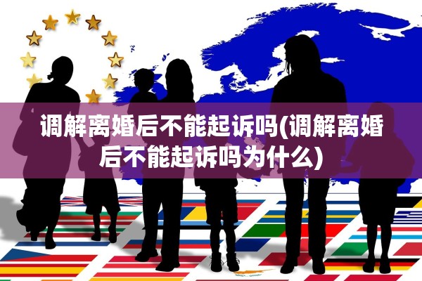 调解离婚后不能起诉吗(调解离婚后不能起诉吗为什么)