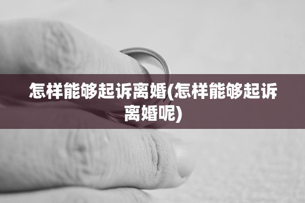 怎样能够起诉离婚(怎样能够起诉离婚呢)