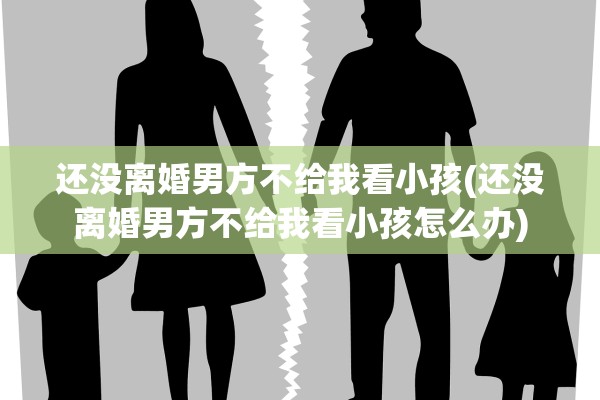 还没离婚男方不给我看小孩(还没离婚男方不给我看小孩怎么办)