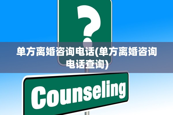 单方离婚咨询电话(单方离婚咨询电话查询)