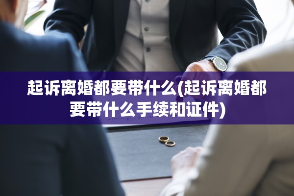 起诉离婚都要带什么(起诉离婚都要带什么手续和证件)