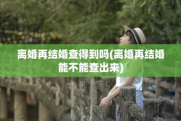 离婚再结婚查得到吗(离婚再结婚能不能查出来)
