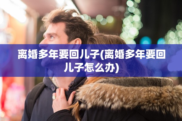 离婚多年要回儿子(离婚多年要回儿子怎么办)