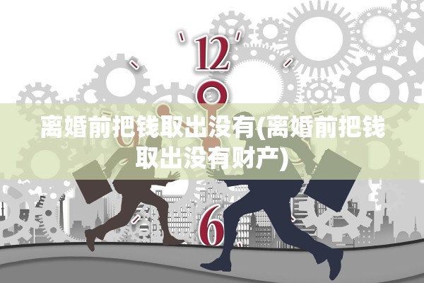 离婚前把钱取出没有(离婚前把钱取出没有财产)