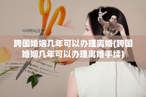 跨国婚姻几年可以办理离婚(跨国婚姻几年可以办理离婚手续)