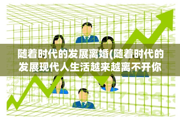 随着时代的发展离婚(随着时代的发展现代人生活越来越离不开你)