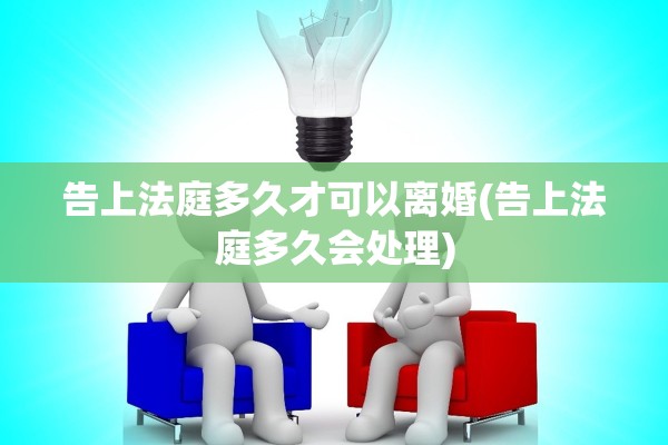 告上法庭多久才可以离婚(告上法庭多久会处理)