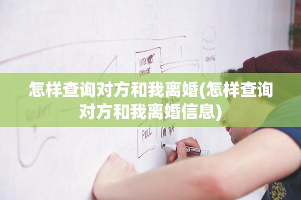 怎样查询对方和我离婚(怎样查询对方和我离婚信息)