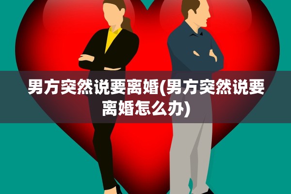男方突然说要离婚(男方突然说要离婚怎么办)