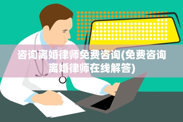 咨询离婚律师免费咨询(免费咨询离婚律师在线解答)