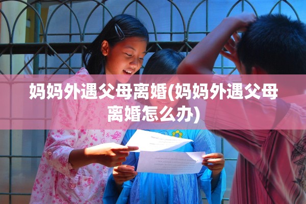 妈妈外遇父母离婚(妈妈外遇父母离婚怎么办)
