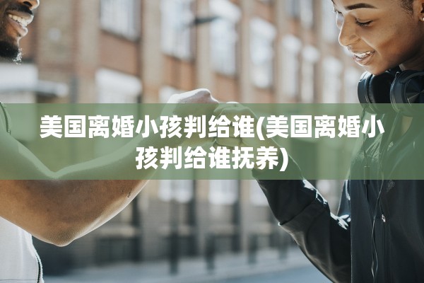 美国离婚小孩判给谁(美国离婚小孩判给谁抚养)