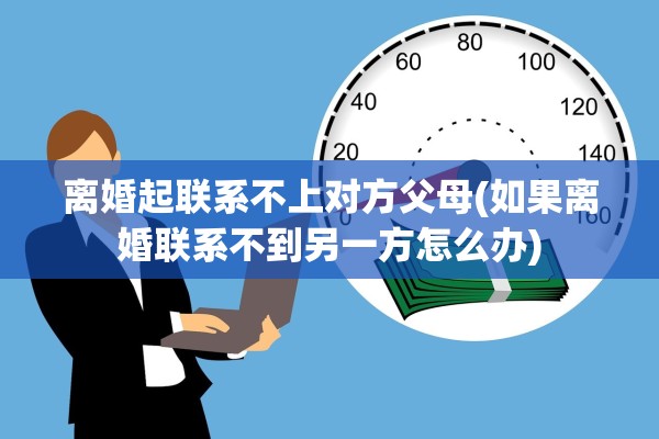离婚起联系不上对方父母(如果离婚联系不到另一方怎么办)