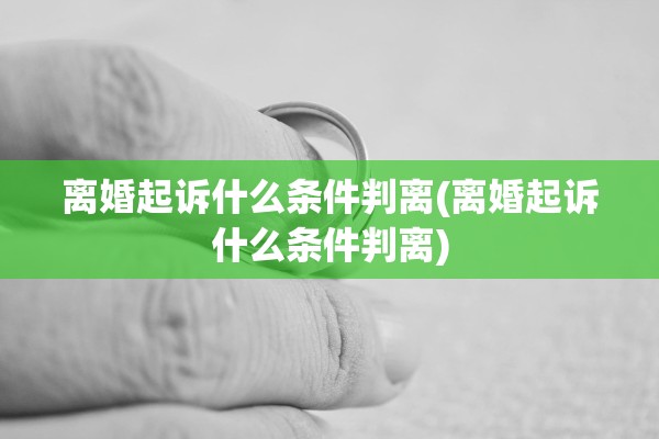 离婚起诉什么条件判离(离婚起诉什么条件判离)