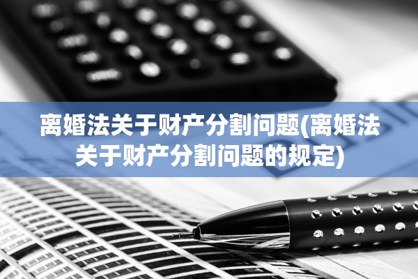 离婚法关于财产分割问题(离婚法关于财产分割问题的规定)