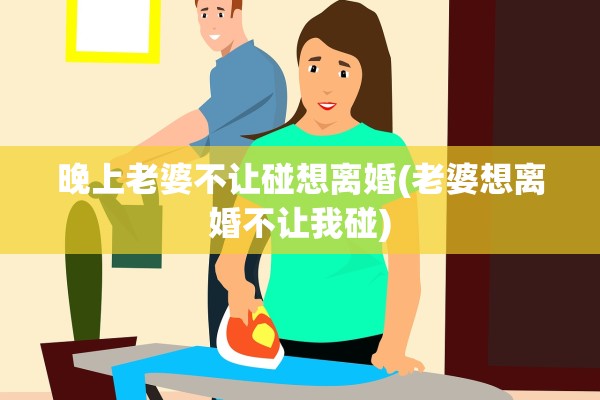 晚上老婆不让碰想离婚(老婆想离婚不让我碰)
