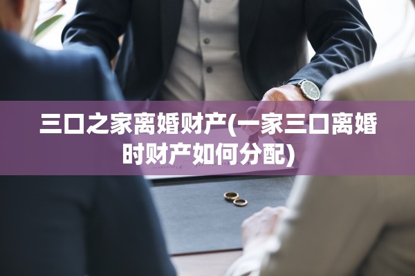 三口之家离婚财产(一家三口离婚时财产如何分配)
