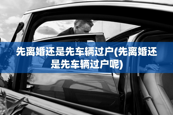 先离婚还是先车辆过户(先离婚还是先车辆过户呢)
